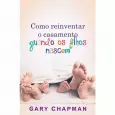 Como Reinventar o Casamento Quando os Filhos Nascem - Gary Chapman